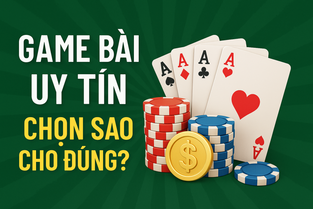 Game Bài Uy Tín – Chọn Sao Cho Đúng? Bí Quyết Không Thể Bỏ Qua!